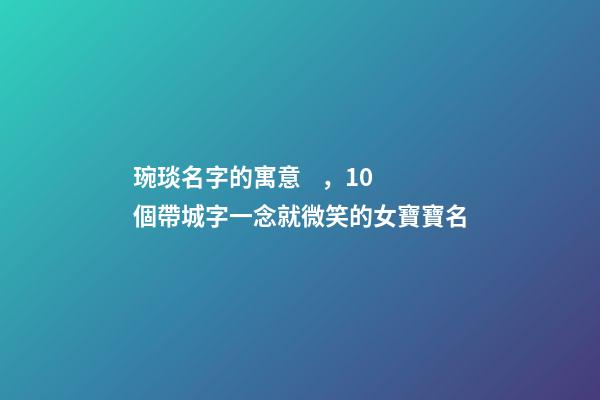 琬琰名字的寓意，10個帶城字一念就微笑的女寶寶名